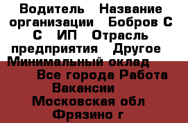 Водитель › Название организации ­ Бобров С.С., ИП › Отрасль предприятия ­ Другое › Минимальный оклад ­ 25 000 - Все города Работа » Вакансии   . Московская обл.,Фрязино г.